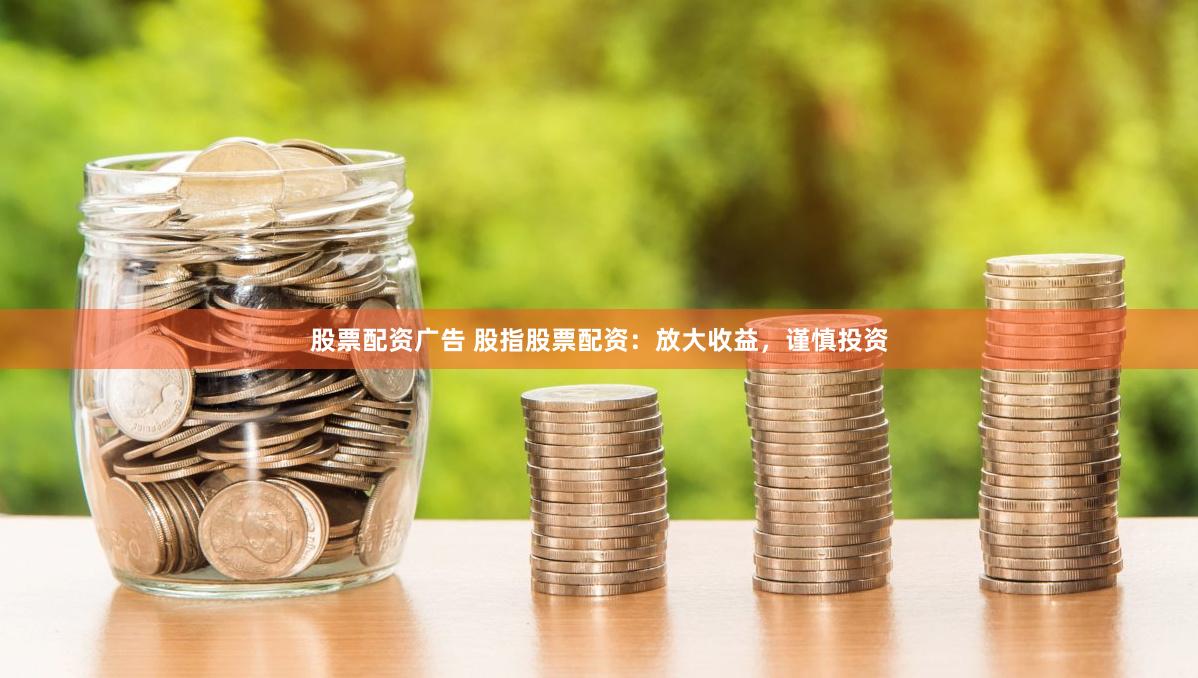 股票配资广告 股指股票配资:放大收益,谨慎投资