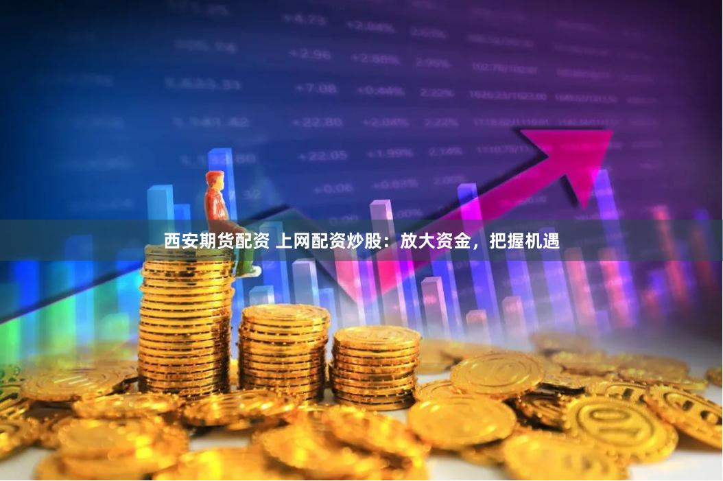 西安期货配资 上网配资炒股:放大资金,把握机遇