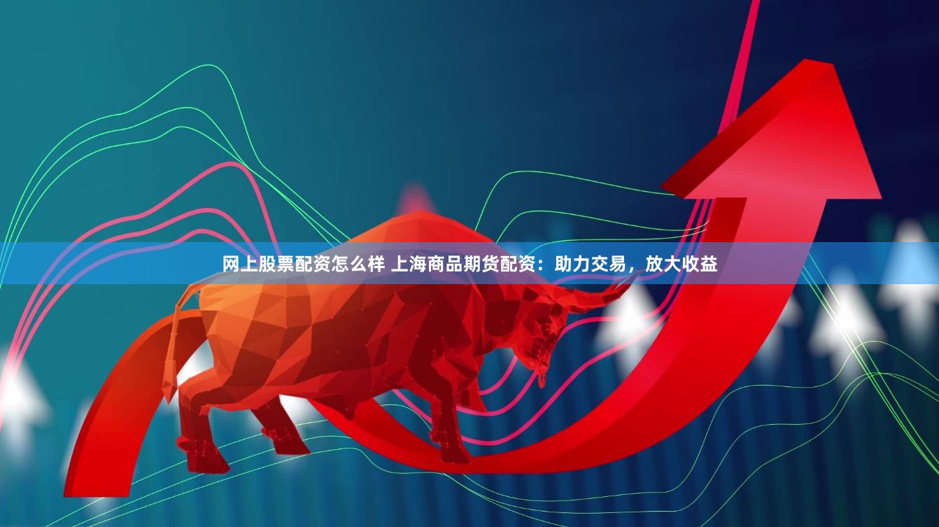 网上股票配资怎么样 上海商品期货配资:助力交易,放大收益