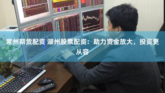 常州期货配资 湖州股票配资:助力资金放大,投资更从容