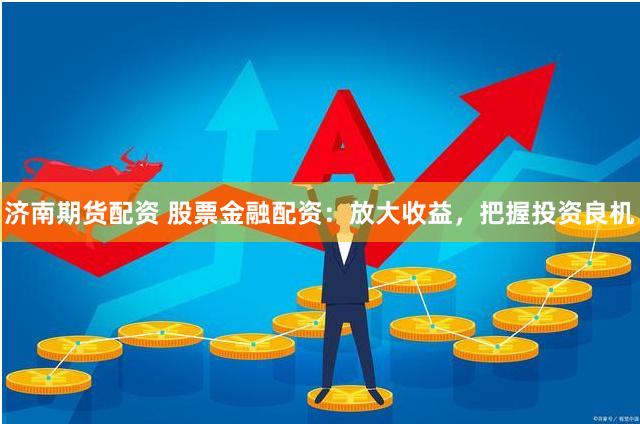 济南期货配资 股票金融配资:放大收益,把握投资良机