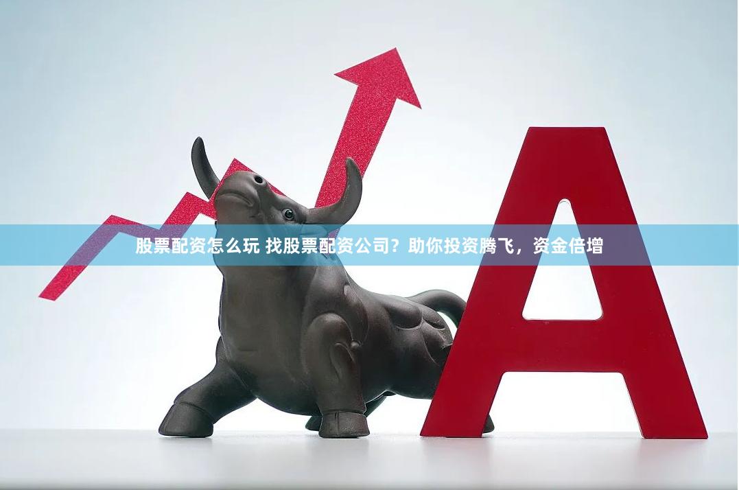 股票配资怎么玩 找股票配资公司?助你投资腾飞,资金倍增