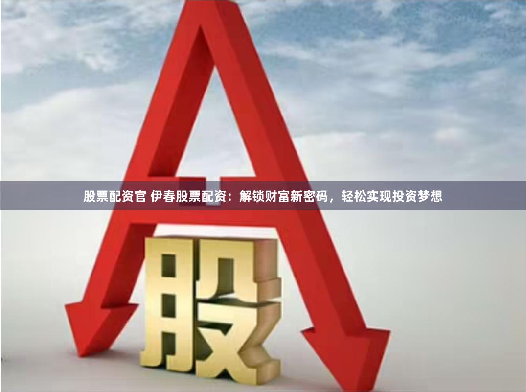 股票配资官 伊春股票配资:解锁财富新密码,轻松实现投资梦想