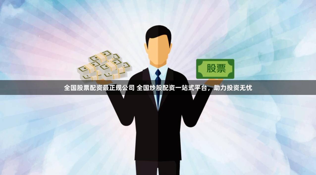 全国股票配资最正规公司 全国炒股配资一站式平台,助力投资无忧