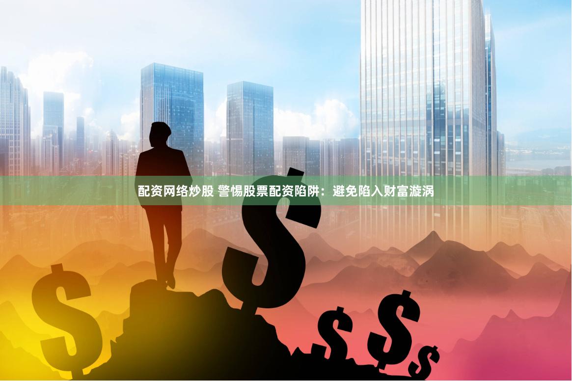 配资网络炒股 警惕股票配资陷阱:避免陷入财富漩涡