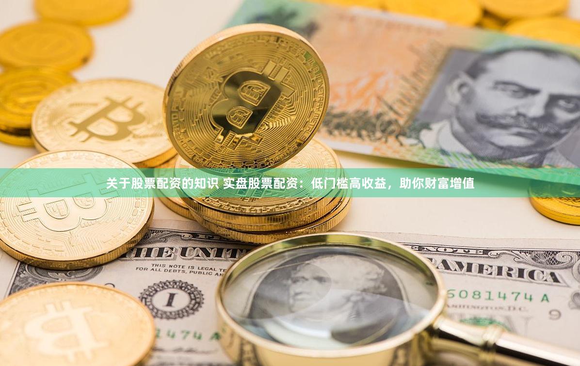 关于股票配资的知识 实盘股票配资:低门槛高收益,助你财富增值