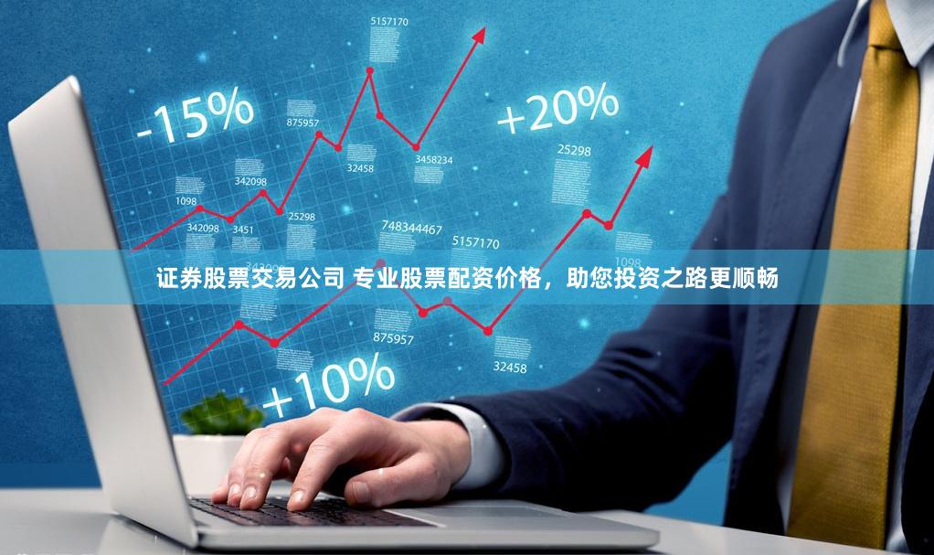 证券股票交易公司 专业股票配资价格,助您投资之路更顺畅