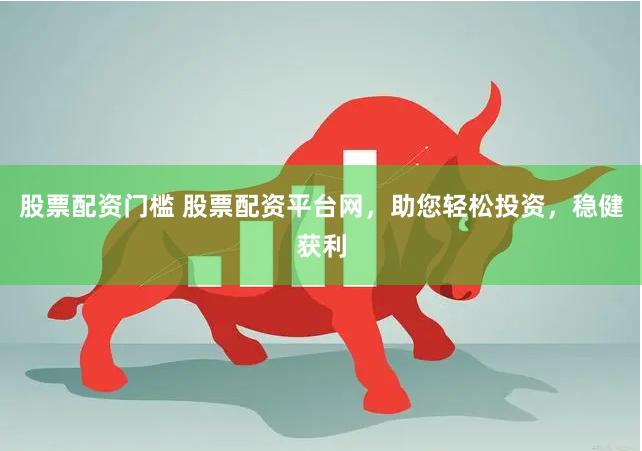 股票配资门槛 股票配资平台网,助您轻松投资,稳健获利