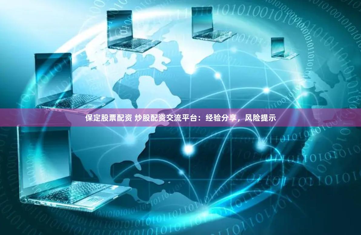 保定股票配资 炒股配资交流平台:经验分享,风险提示