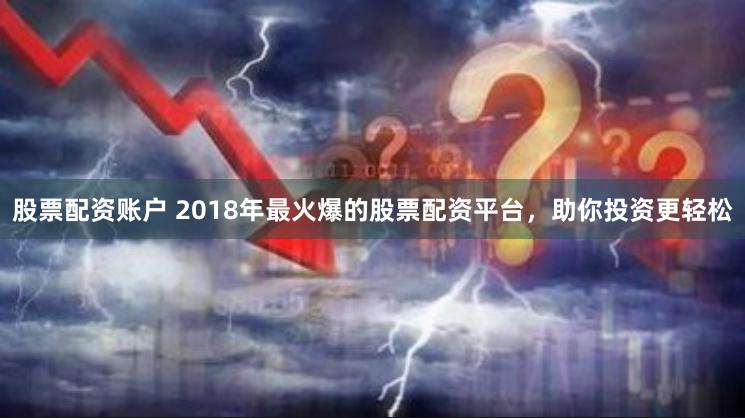 股票配资账户 2018年最火爆的股票配资平台,助你投资更轻松