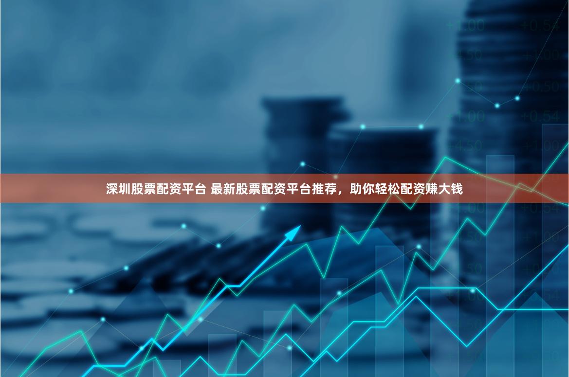 深圳股票配资平台 最新股票配资平台推荐,助你轻松配资赚大钱