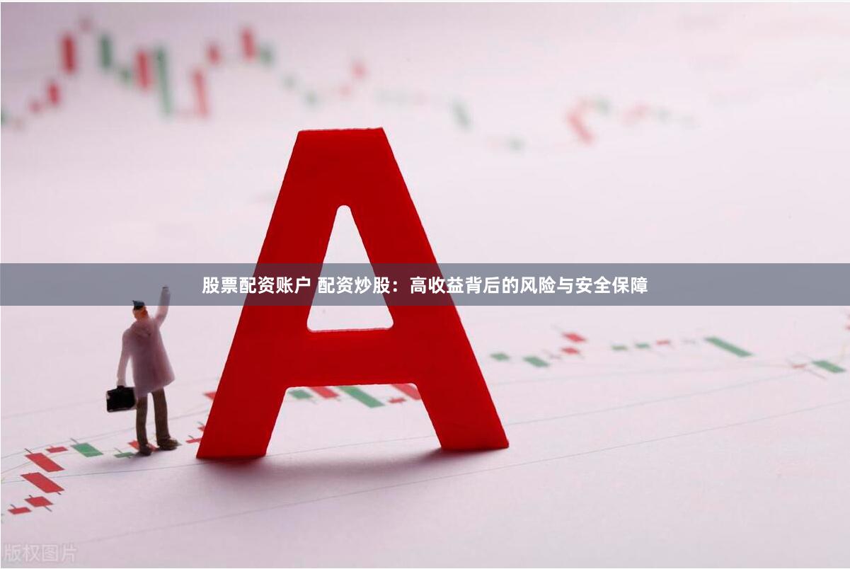股票配资账户 配资炒股:高收益背后的风险与安全保障