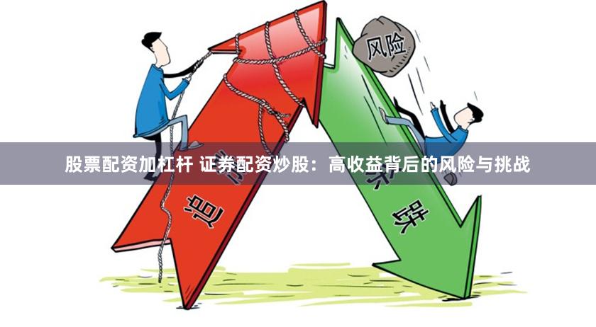 股票配资加杠杆 证券配资炒股:高收益背后的风险与挑战