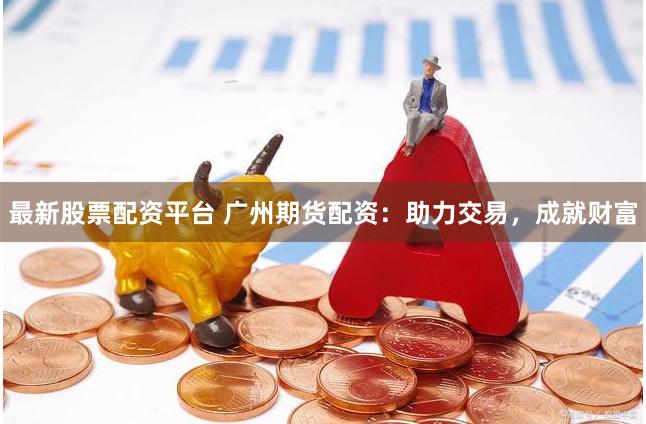 最新股票配资平台 广州期货配资:助力交易,成就财富