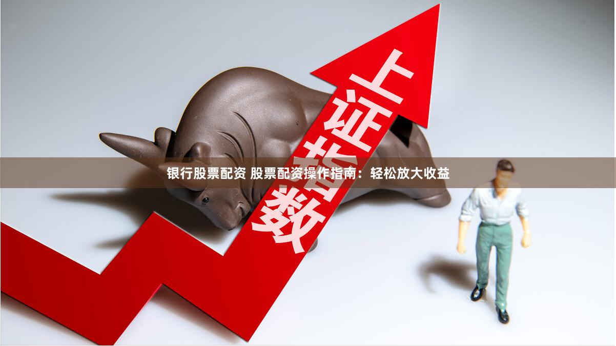 银行股票配资 股票配资操作指南:轻松放大收益