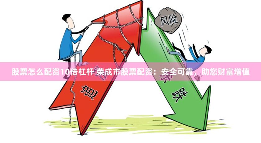 股票怎么配资10倍杠杆 荣成市股票配资:安全可靠,助您财富增值