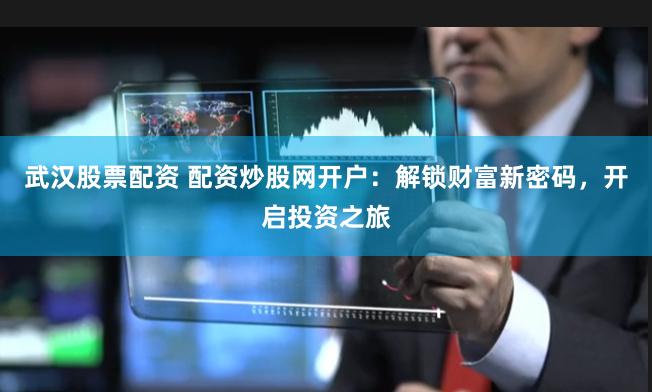 武汉股票配资 配资炒股网开户:解锁财富新密码,开启投资之旅