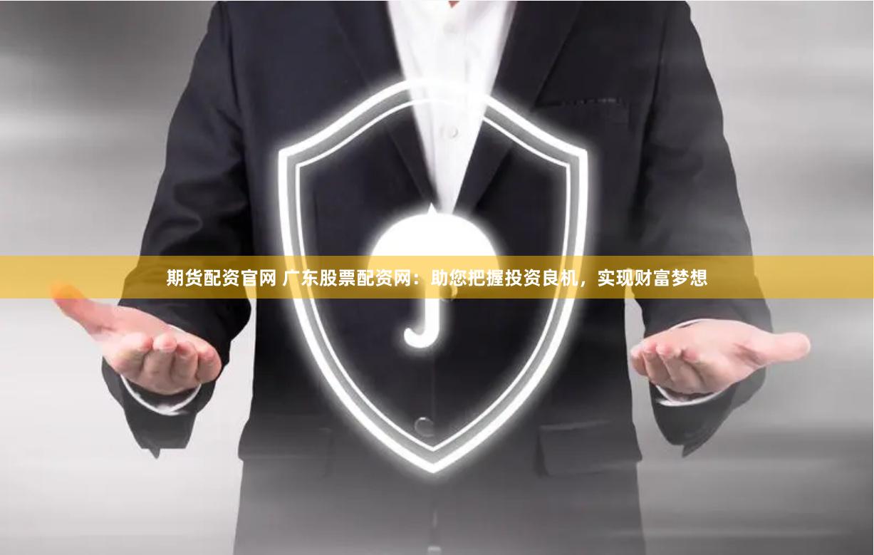 期货配资官网 广东股票配资网:助您把握投资良机,实现财富梦想