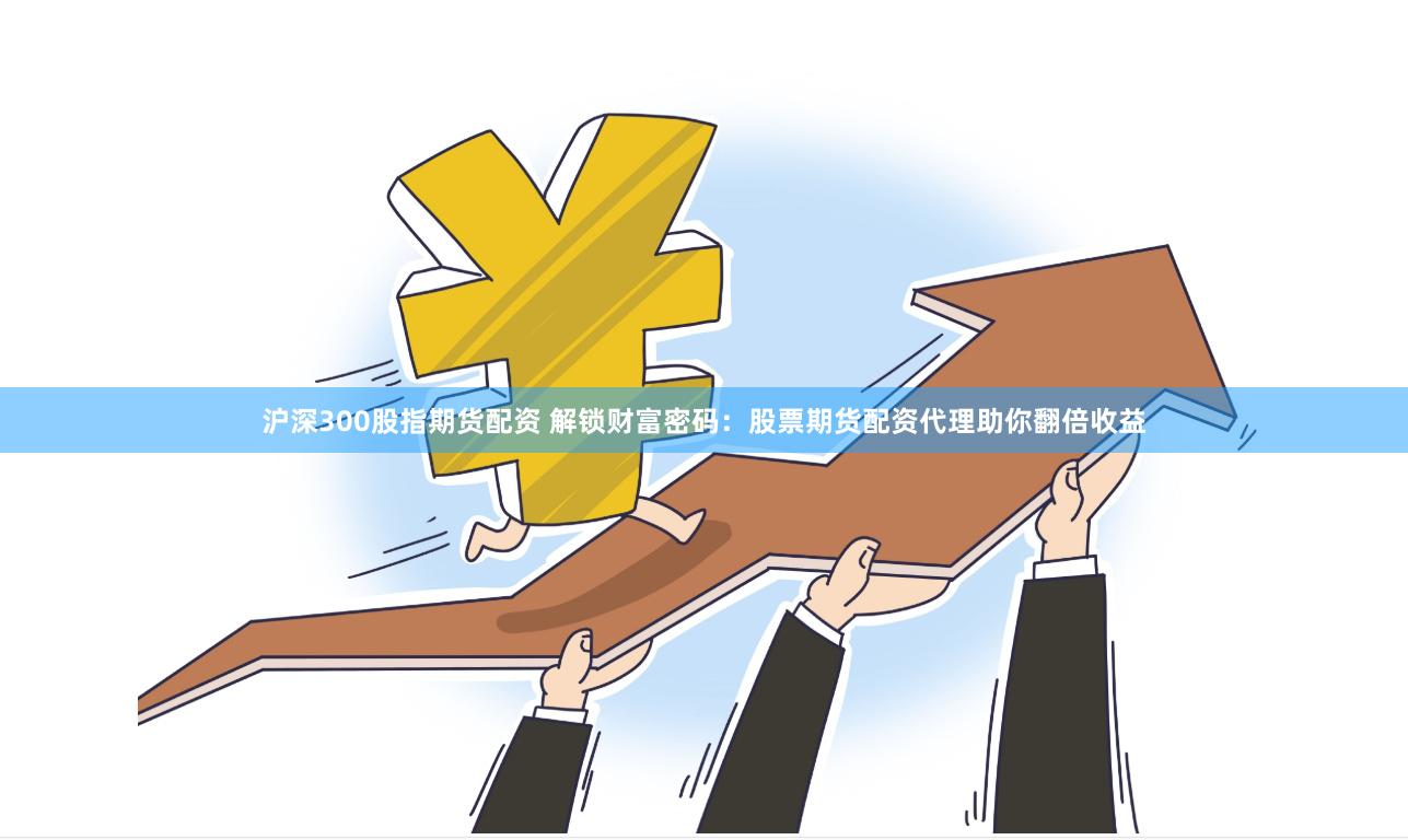 沪深300股指期货配资 解锁财富密码:股票期货配资代理助你翻倍收益