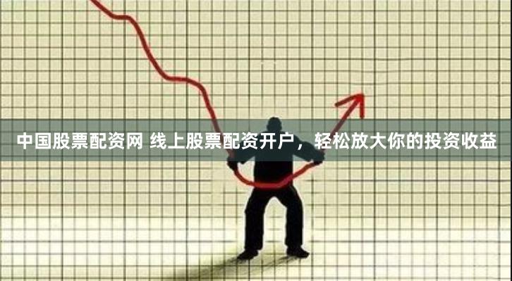 中国股票配资网 线上股票配资开户,轻松放大你的投资收益