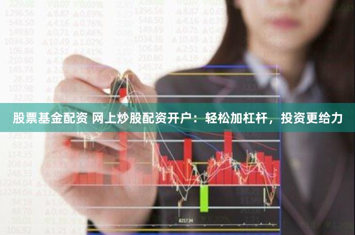 股票基金配资 网上炒股配资开户:轻松加杠杆,投资更给力