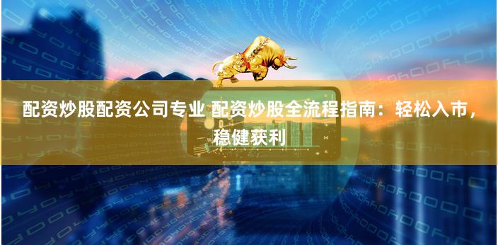 配资炒股配资公司专业 配资炒股全流程指南:轻松入市,稳健获利