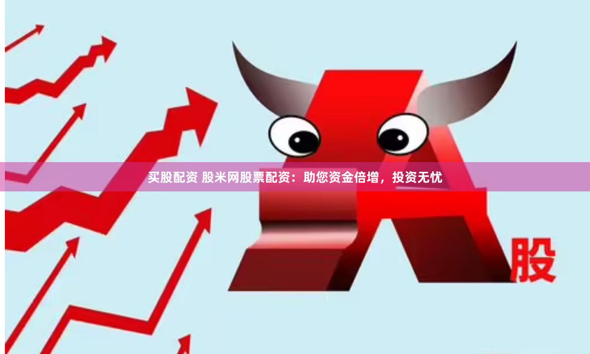 买股配资 股米网股票配资:助您资金倍增,投资无忧