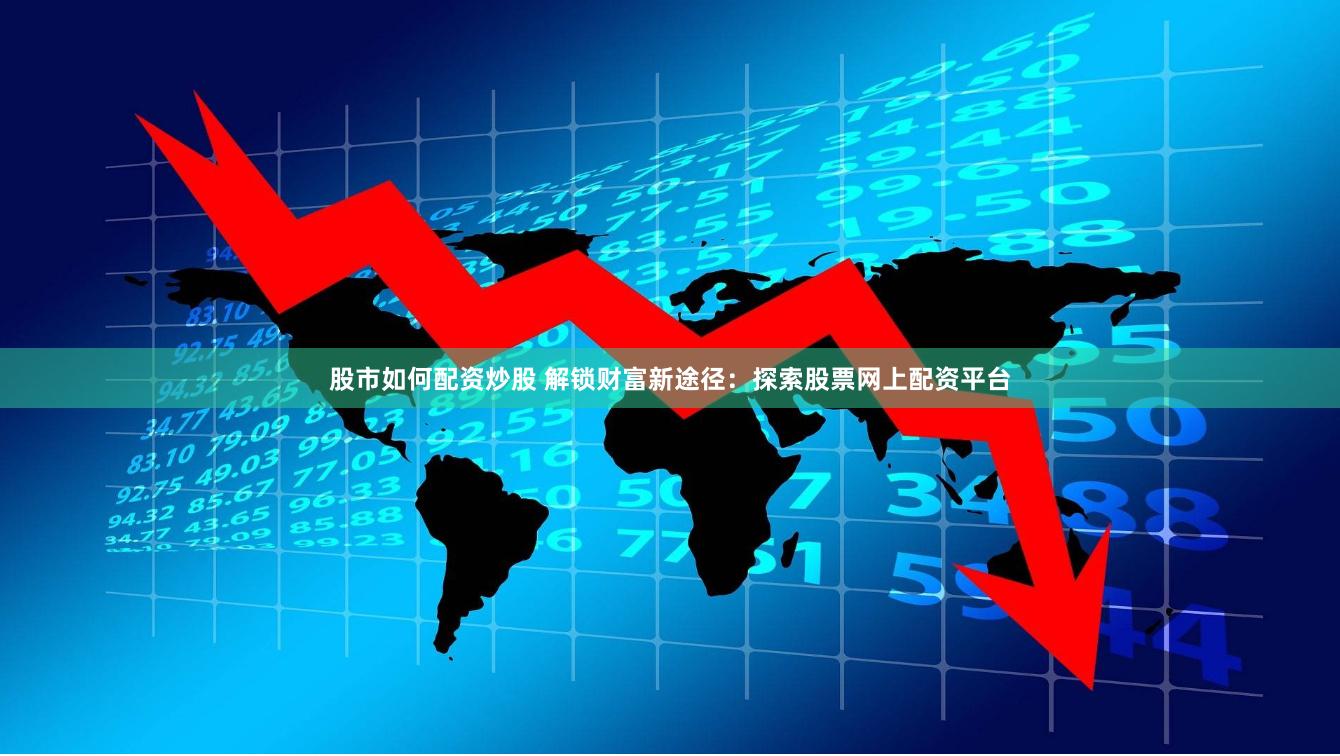 股市如何配资炒股 解锁财富新途径:探索股票网上配资平台