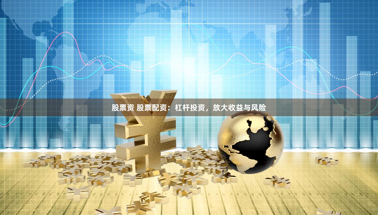 股票资 股票配资:杠杆投资,放大收益与风险