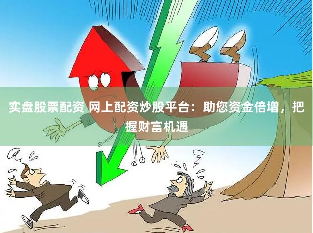 实盘股票配资 网上配资炒股平台:助您资金倍增,把握财富机遇