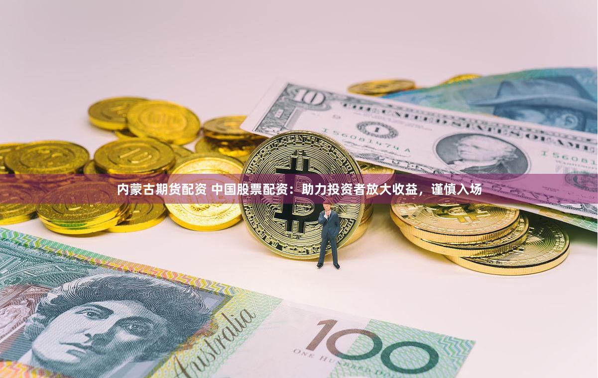 内蒙古期货配资 中国股票配资:助力投资者放大收益,谨慎入场