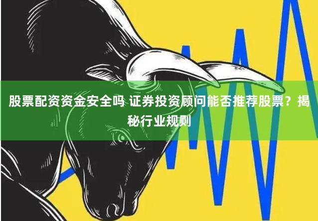 股票配资资金安全吗 证券投资顾问能否推荐股票?揭秘行业规则