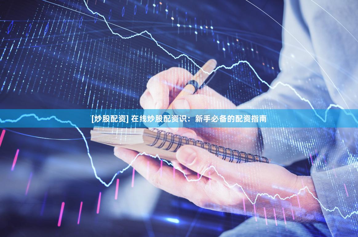 [炒股配资] 在线炒股配资识：新手必备的配资指南