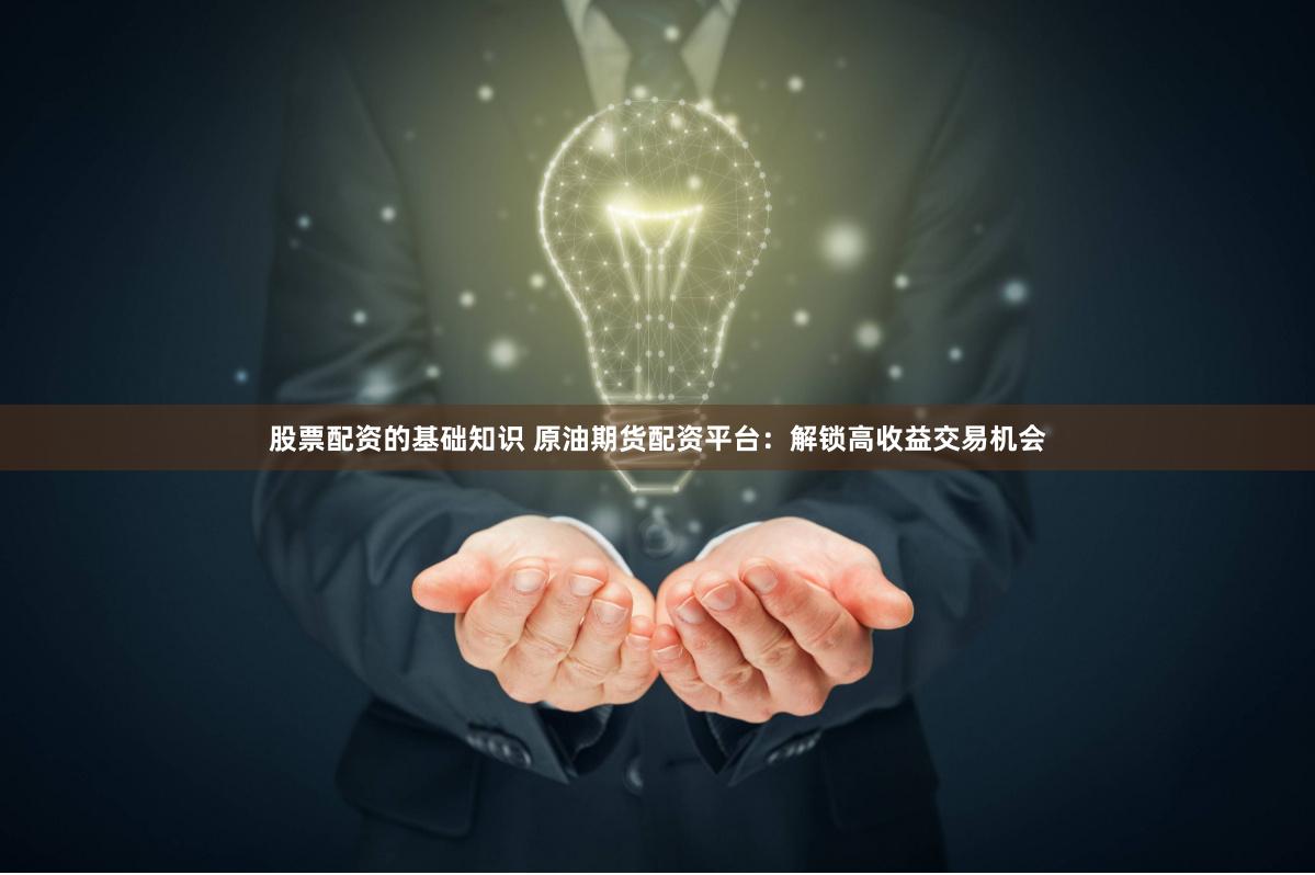 股票配资的基础知识 原油期货配资平台:解锁高收益交易机会