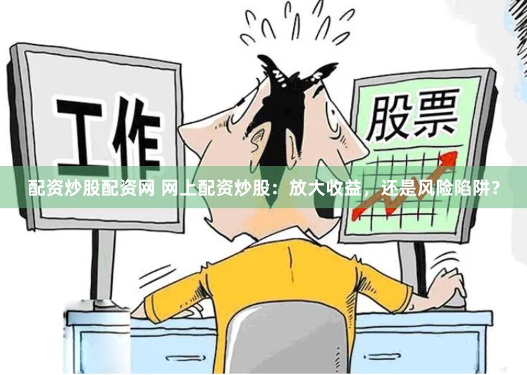 配资炒股配资网 网上配资炒股:放大收益,还是风险陷阱?