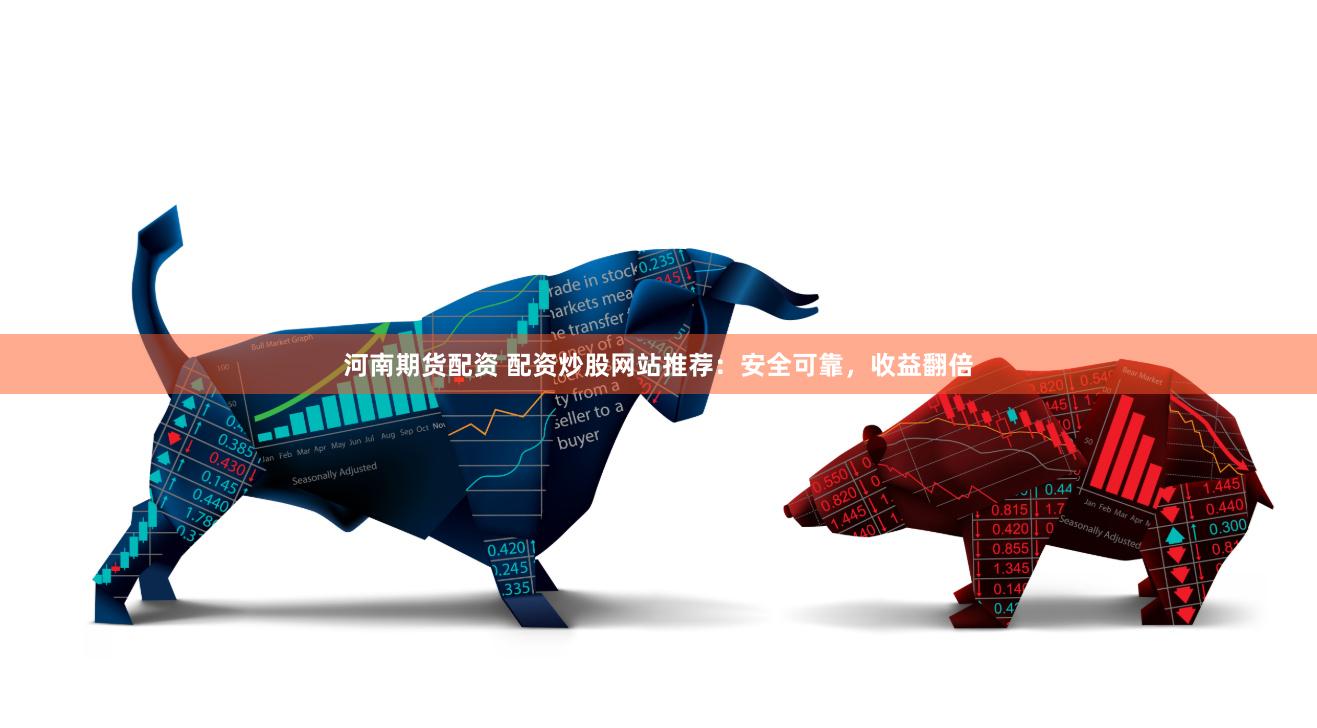河南期货配资 配资炒股网站推荐:安全可靠,收益翻倍