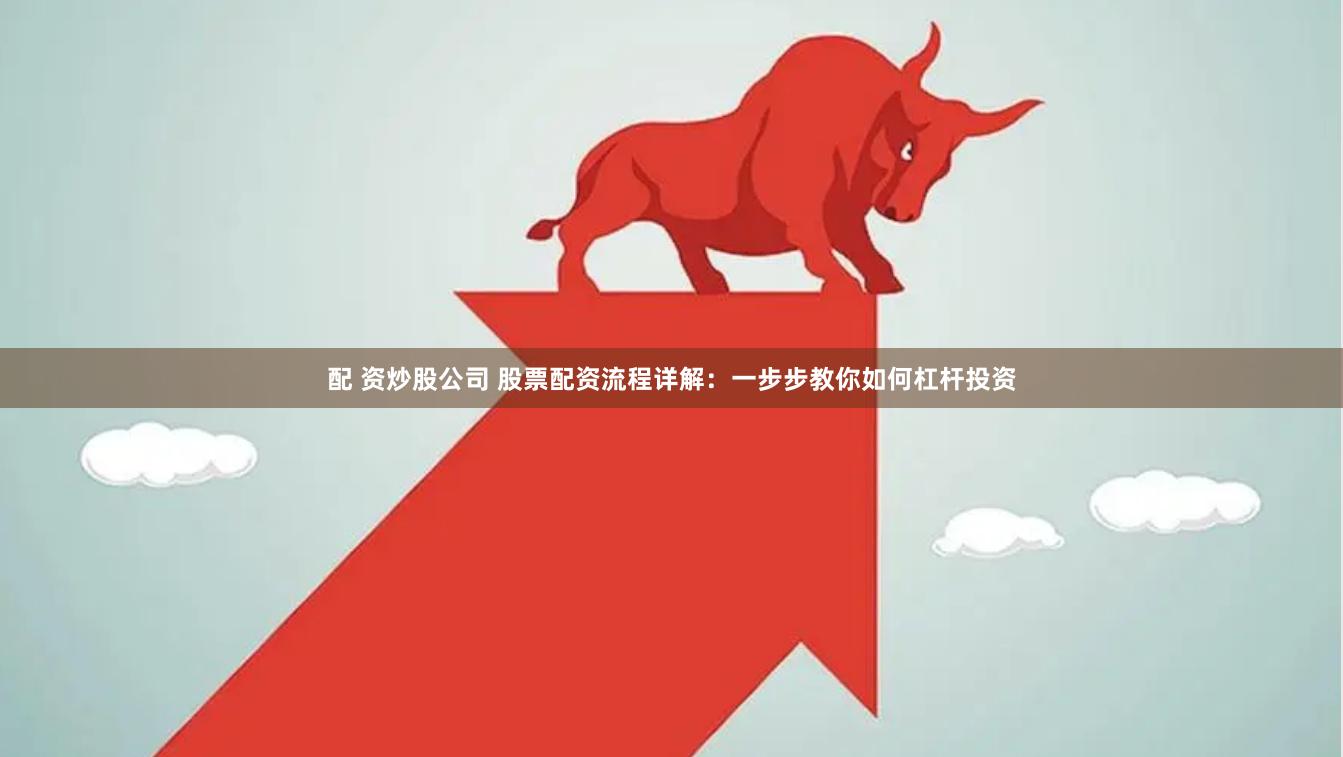 配 资炒股公司 股票配资流程详解:一步步教你如何杠杆投资