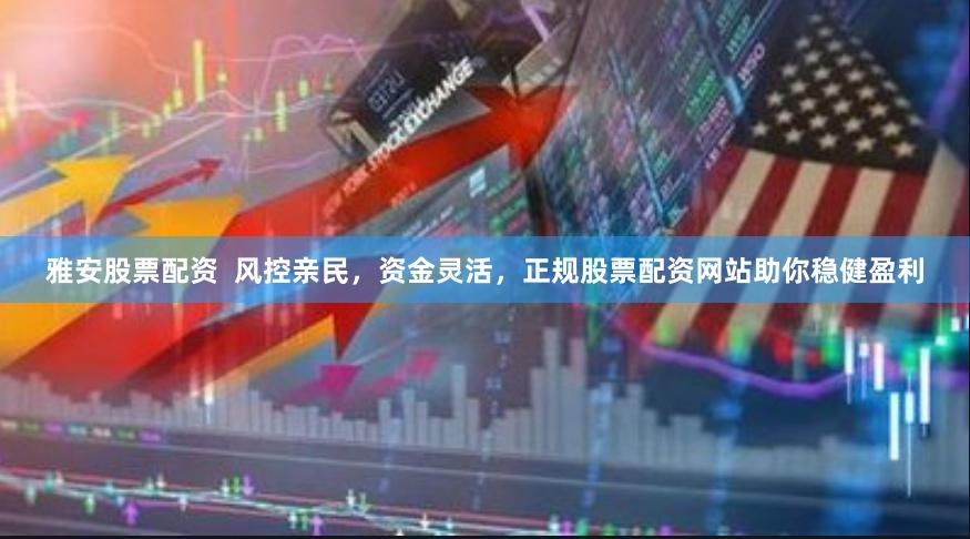 雅安股票配资 风控亲民,资金灵活,正规股票配资网站助你稳健盈利