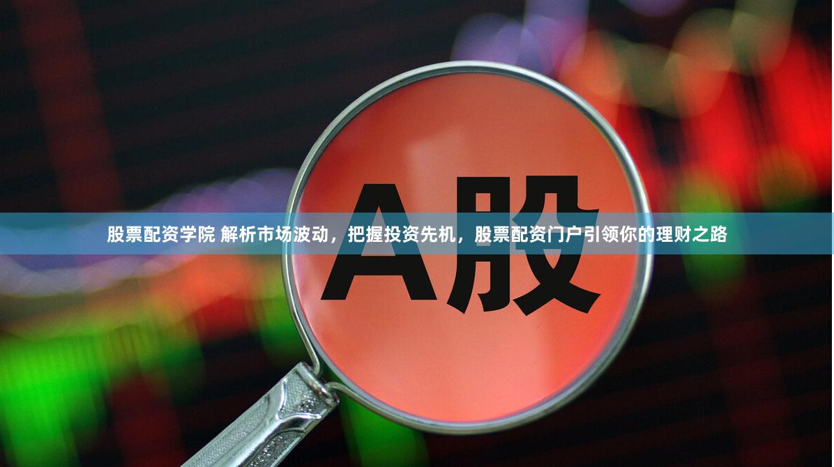 股票配资学院 解析市场波动,把握投资先机,股票配资门户引领你的理财之路