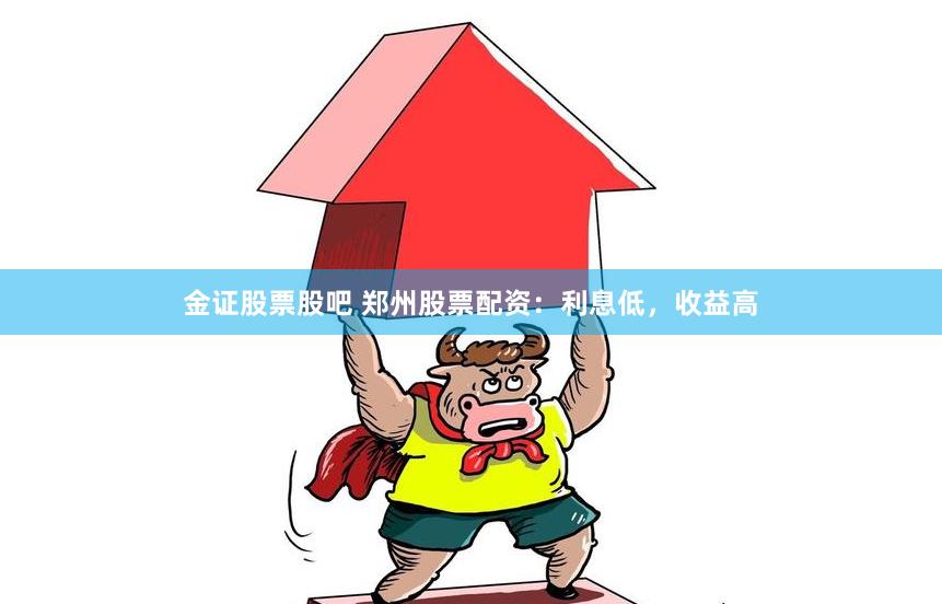 金证股票股吧 郑州股票配资:利息低,收益高