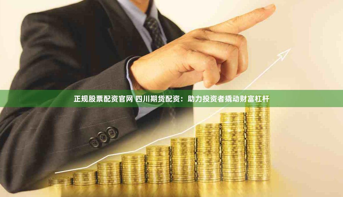 正规股票配资官网 四川期货配资:助力投资者撬动财富杠杆