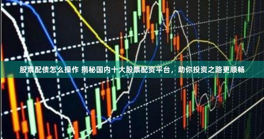 股票配债怎么操作 揭秘国内十大股票配资平台,助你投资之路更顺畅