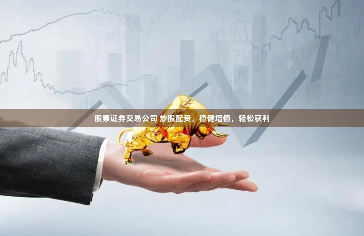 股票证券交易公司 炒股配资,稳健增值,轻松获利