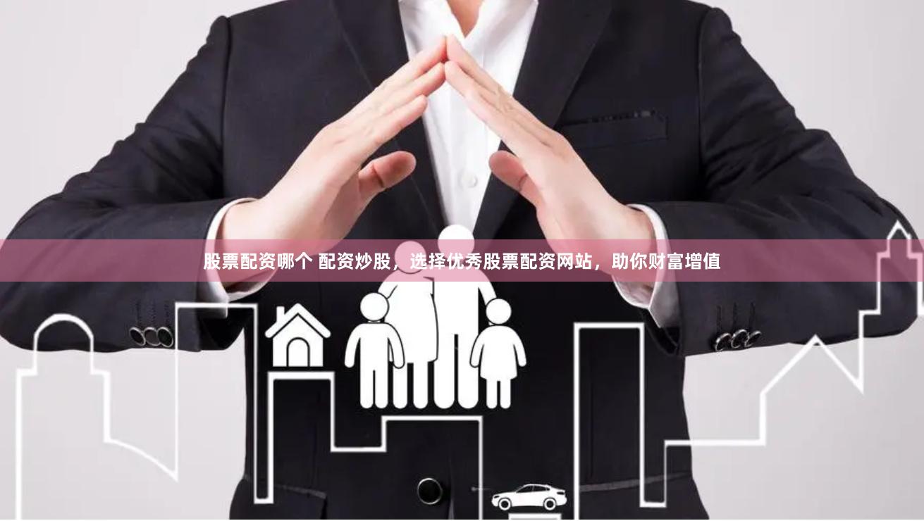 股票配资哪个 配资炒股,选择优秀股票配资网站,助你财富增值