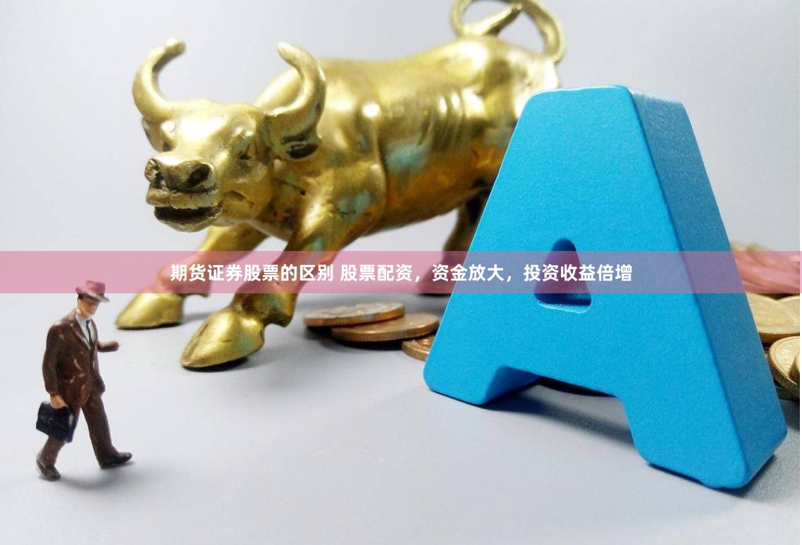期货证券股票的区别 股票配资,资金放大,投资收益倍增