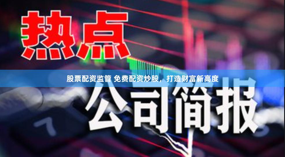 股票配资监管 免费配资炒股,打造财富新高度
