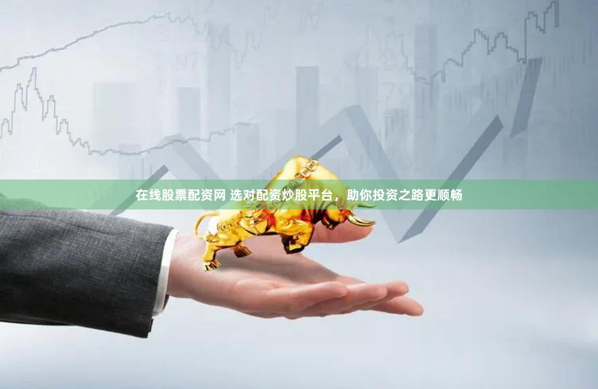 在线股票配资网 选对配资炒股平台,助你投资之路更顺畅