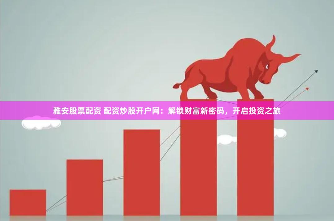 雅安股票配资 配资炒股开户网:解锁财富新密码,开启投资之旅