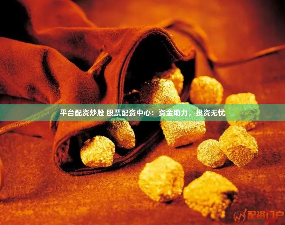 平台配资炒股 股票配资中心:资金助力,投资无忧