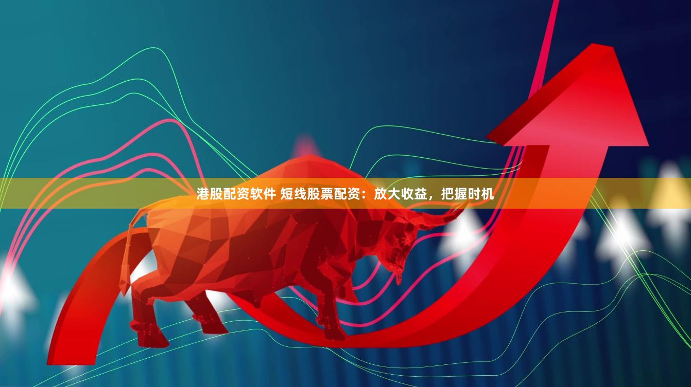 港股配资软件 短线股票配资:放大收益,把握时机